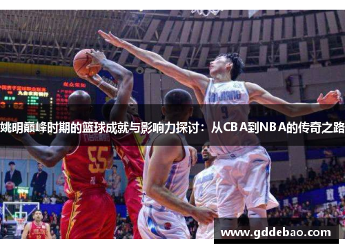 姚明巅峰时期的篮球成就与影响力探讨：从CBA到NBA的传奇之路