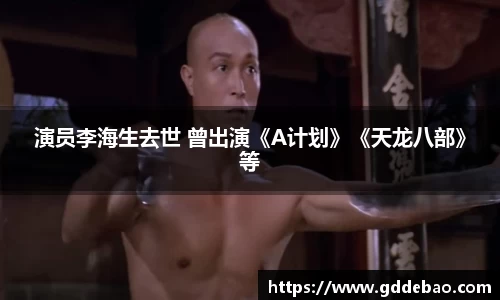 壹号娱乐演员李海生去世 曾出演《A计划》《天龙八部》等